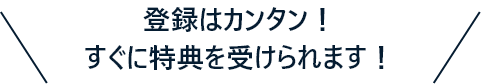 登録はカンタン！すぐに特典を受けられます！