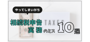 やってしまいがちな相続税申告実務のミス１０選