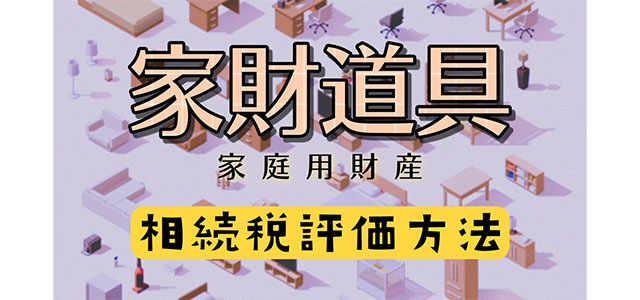 家財道具（家庭用財産）とは？種類別の相続税評価方法を紹介