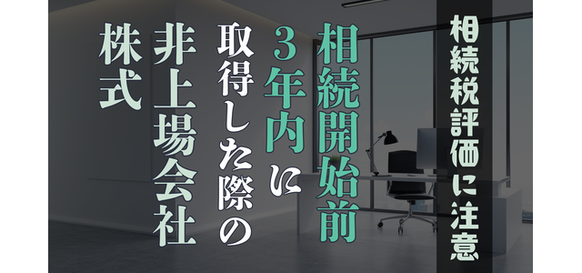 相続開始前3年内に土地建物を取得した際の非上場会社株式の相続税評価には注意