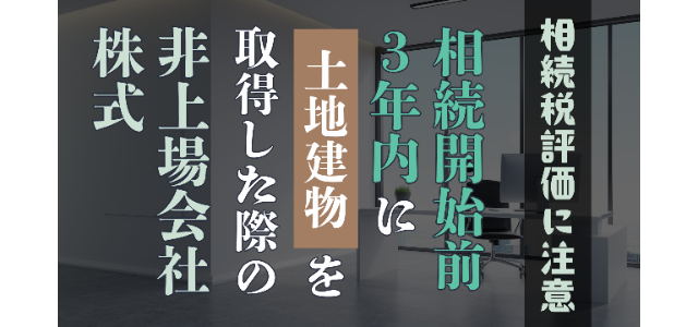 相続開始前3年内に土地建物を取得した際の非上場会社株式の相続税評価には注意