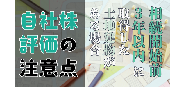 相続開始前3年以内に取得した土地建物がある場合の自社株評価の注意点