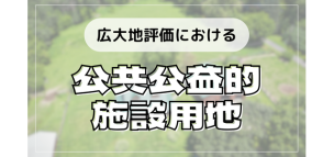 広大地評価における「公共公益的施設用地」とは？