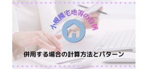 小規模宅地等の特例を併用する場合の計算方法とパターン