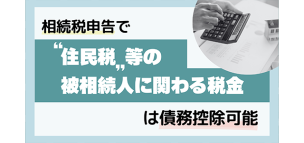 相続税申告で“住民税”等の被相続人に関わる税金は債務控除可能