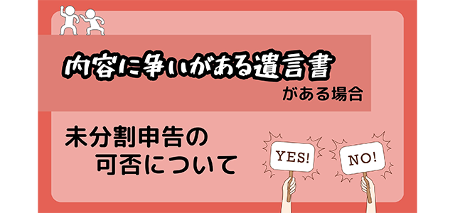 内容に争いがある遺言書がある場合の未分割申告の可否について