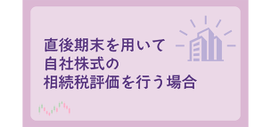 直後期末を用いて自社株式の相続税評価を行う場合