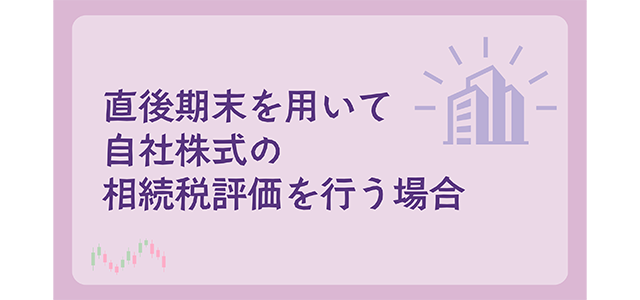 直後期末を用いて自社株式の相続税評価を行う場合