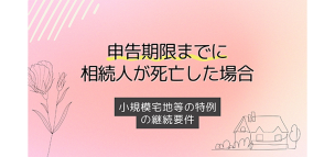 申告期限までに相続人が死亡した場合の小規模宅地等の特例の継続要件