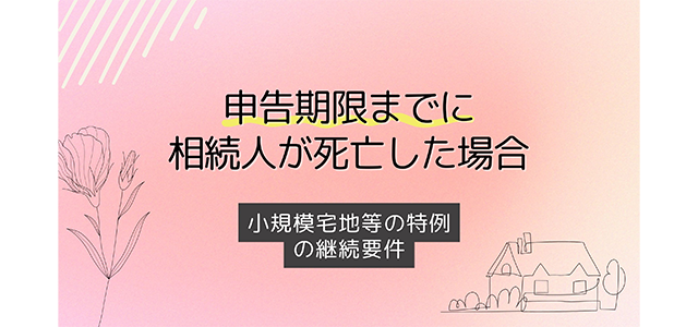 申告期限までに相続人が死亡した場合の小規模宅地等の特例の継続要件