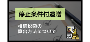 停止条件付遺贈とは？停止条件付遺贈の相続税額の算出方法について