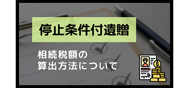 停止条件付遺贈とは？停止条件付遺贈の相続税額の算出方法について