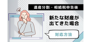 遺産分割が終わり相続税申告が終了した後に新たな財産が出てきた場合の対応方法