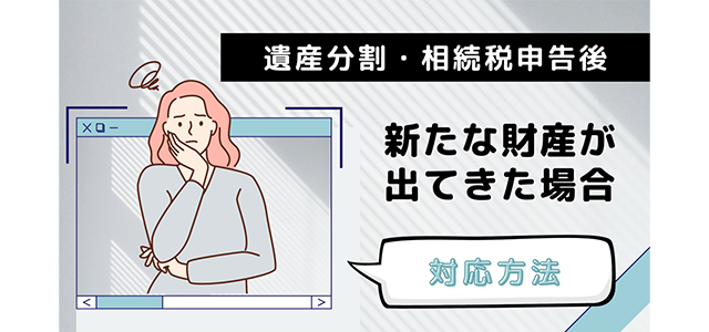 遺産分割が終わり相続税申告が終了した後に新たな財産が出てきた場合の対応方法