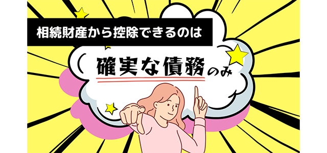 相続財産から控除できるのは“確実な債務”のみ