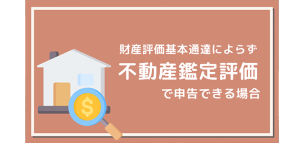 財産評価基本通達によらず不動産鑑定評価で申告できる場合