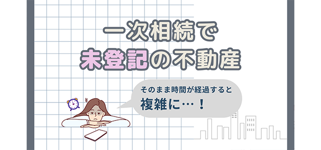 一次相続で未登記の不動産がありそのまま時間が経過すると複雑に