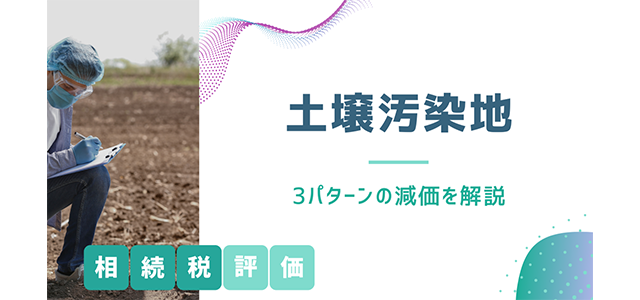 土壌汚染地の相続税評価方法｜3パターンの減価を解説