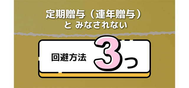 定期贈与（連年贈与）とみなされない3つの回避方法とは？