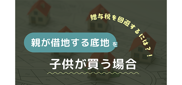 親が借地する底地を子供が買う場合│贈与税を回避するには？