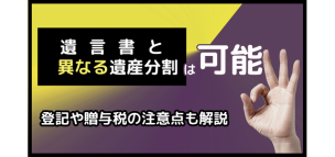 遺言書と異なる遺産分割は可能！登記や贈与税の注意点も解説