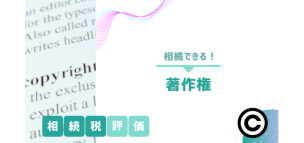 著作権は相続できる！相続税評価の方法をわかりやすく解説