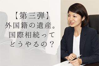 【第三弾】外国籍の遺産。国際相続ってどうやるの？