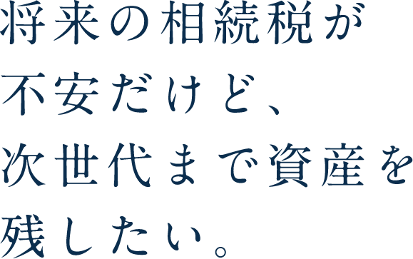 将来の相続税が不安だけど、次世代まで資産を残したい。